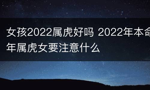 女孩2022属虎好吗 2022年本命年属虎女要注意什么