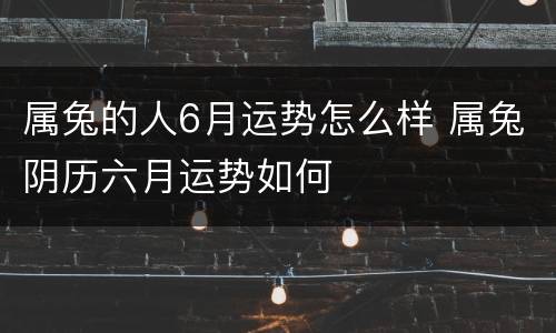 属兔的人6月运势怎么样 属兔阴历六月运势如何