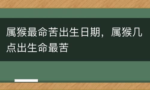 属猴最命苦出生日期，属猴几点出生命最苦