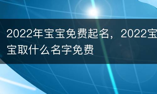 2022年宝宝免费起名，2022宝宝取什么名字免费