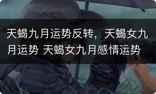 天蝎九月运势反转，天蝎女九月运势 天蝎女九月感情运势