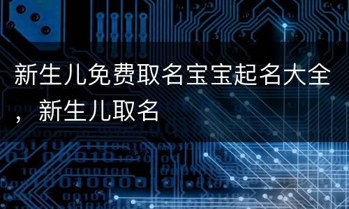 新生儿免费取名宝宝起名大全，新生儿取名