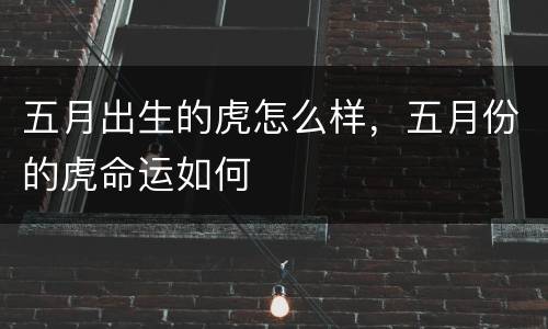 五月出生的虎怎么样，五月份的虎命运如何