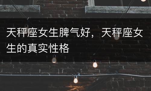 天秤座女生脾气好，天秤座女生的真实性格
