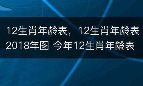 12生肖年龄表，12生肖年龄表2018年图 今年12生肖年龄表