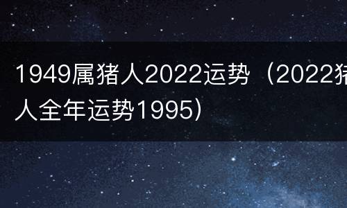 1949属猪人2022运势（2022猪人全年运势1995）