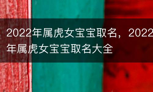 2022年属虎女宝宝取名，2022年属虎女宝宝取名大全