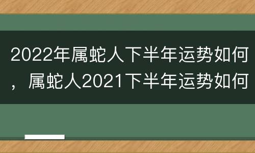 2022年属蛇人下半年运势如何，属蛇人2021下半年运势如何