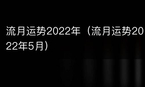 流月运势2022年（流月运势2022年5月）