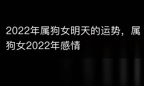 2022年属狗女明天的运势，属狗女2022年感情