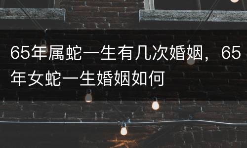 65年属蛇一生有几次婚姻，65年女蛇一生婚姻如何