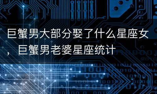 巨蟹男大部分娶了什么星座女，巨蟹男老婆星座统计