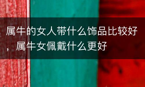 属牛的女人带什么饰品比较好，属牛女佩戴什么更好