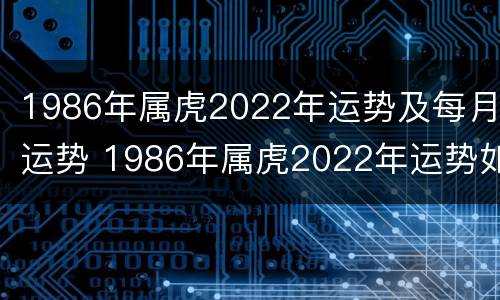 1986年属虎2022年运势及每月运势 1986年属虎2022年运势如何