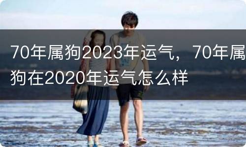 70年属狗2023年运气，70年属狗在2020年运气怎么样