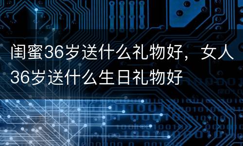 闺蜜36岁送什么礼物好，女人36岁送什么生日礼物好