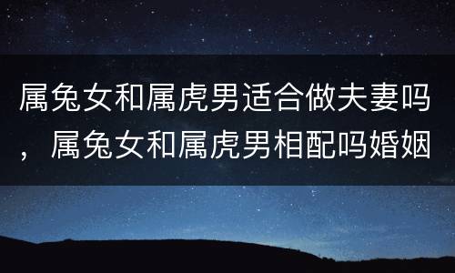 属兔女和属虎男适合做夫妻吗，属兔女和属虎男相配吗婚姻