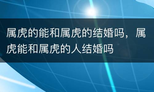 属虎的能和属虎的结婚吗，属虎能和属虎的人结婚吗
