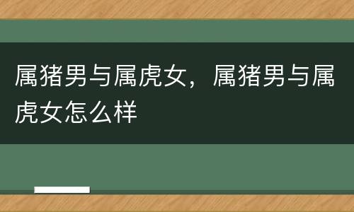 属猪男与属虎女，属猪男与属虎女怎么样