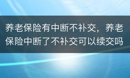 养老保险有中断不补交，养老保险中断了不补交可以续交吗