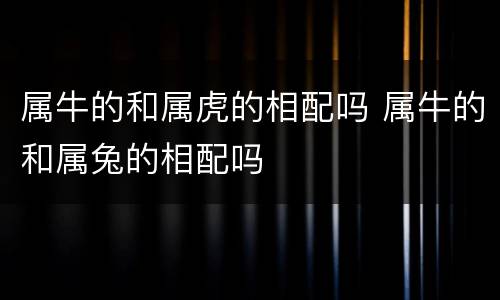 属牛的和属虎的相配吗 属牛的和属兔的相配吗