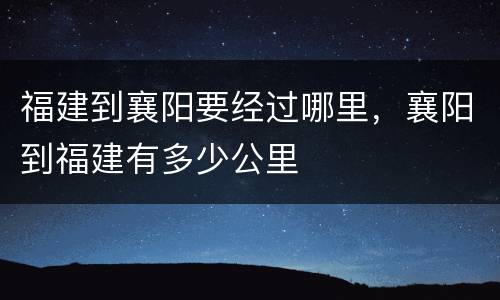 福建到襄阳要经过哪里，襄阳到福建有多少公里