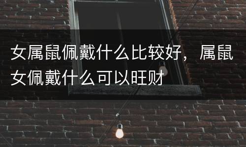 女属鼠佩戴什么比较好，属鼠女佩戴什么可以旺财