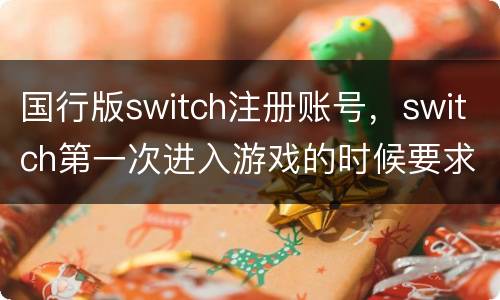 国行版switch注册账号，switch第一次进入游戏的时候要求注册一