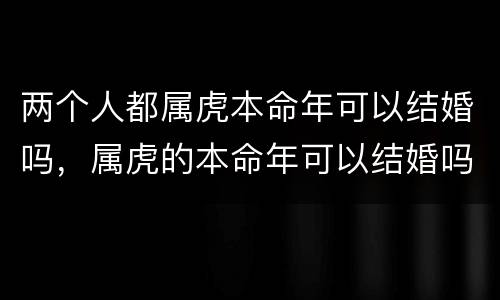 两个人都属虎本命年可以结婚吗，属虎的本命年可以结婚吗