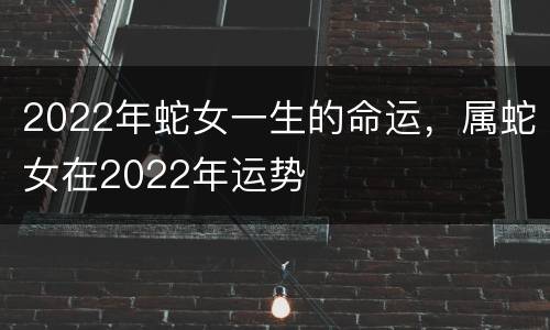 2022年蛇女一生的命运，属蛇女在2022年运势