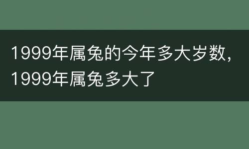 1999年属兔的今年多大岁数，1999年属兔多大了