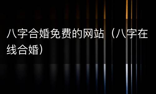 八字合婚免费的网站（八字在线合婚）