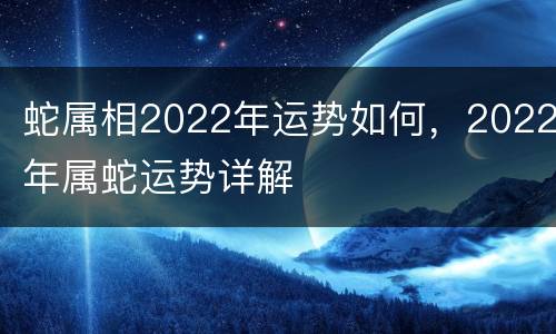 蛇属相2022年运势如何，2022年属蛇运势详解