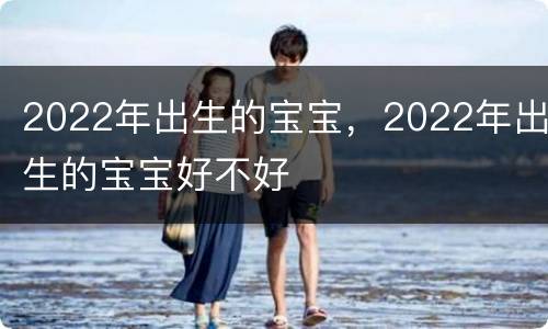 2022年出生的宝宝，2022年出生的宝宝好不好