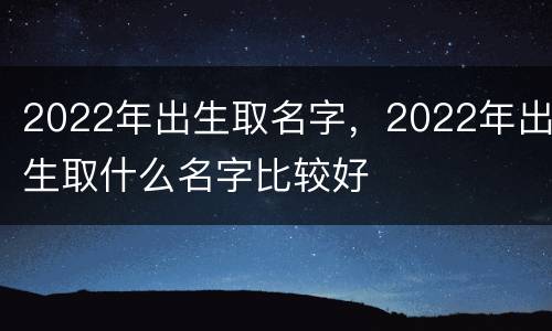 2022年出生取名字，2022年出生取什么名字比较好