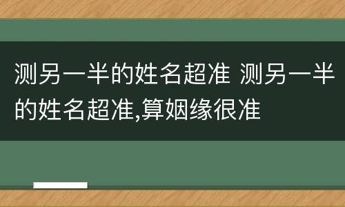 测另一半的姓名超准 测另一半的姓名超准,算姻缘很准
