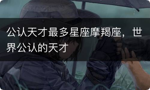 公认天才最多星座摩羯座，世界公认的天才