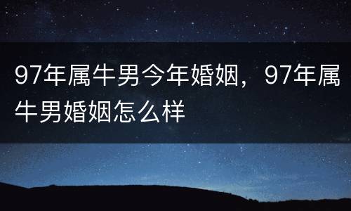 97年属牛男今年婚姻，97年属牛男婚姻怎么样