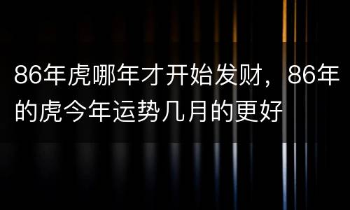 86年虎哪年才开始发财，86年的虎今年运势几月的更好