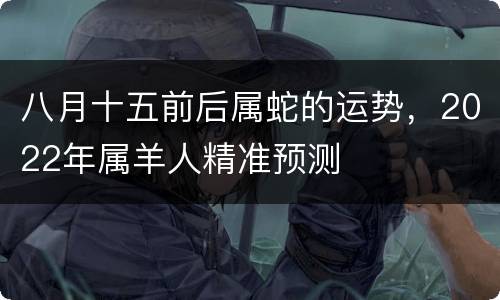 八月十五前后属蛇的运势，2022年属羊人精准预测