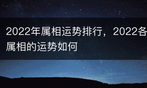 2022年属相运势排行，2022各属相的运势如何