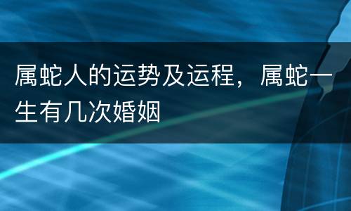 属蛇人的运势及运程，属蛇一生有几次婚姻