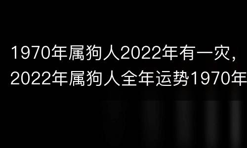 1970年属狗人2022年有一灾，2022年属狗人全年运势1970年李