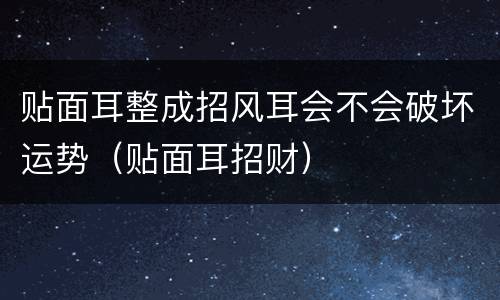 贴面耳整成招风耳会不会破坏运势（贴面耳招财）