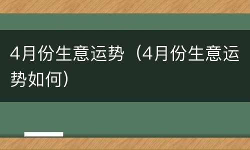 4月份生意运势（4月份生意运势如何）