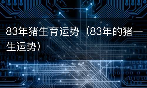 83年猪生育运势（83年的猪一生运势）