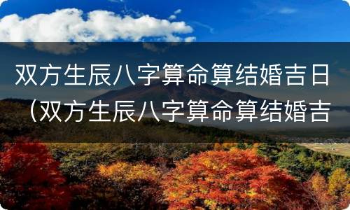 双方生辰八字算命算结婚吉日（双方生辰八字算命算结婚吉日吗）