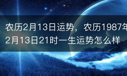 农历2月13日运势，农历1987年2月13日21时一生运势怎么样