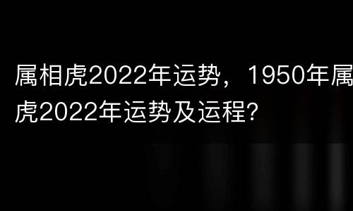 属相虎2022年运势，1950年属虎2022年运势及运程？