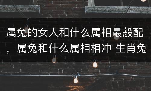 属兔的女人和什么属相最般配，属兔和什么属相相冲 生肖兔和什么